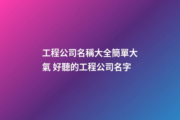 工程公司名稱大全簡單大氣 好聽的工程公司名字-第1張-公司起名-玄機派